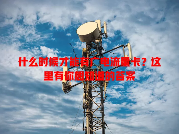 什么时候才能有广电流量卡？这里有你想知道的答案