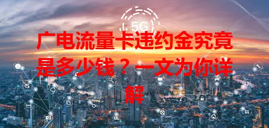广电流量卡违约金究竟是多少钱？一文为你详解