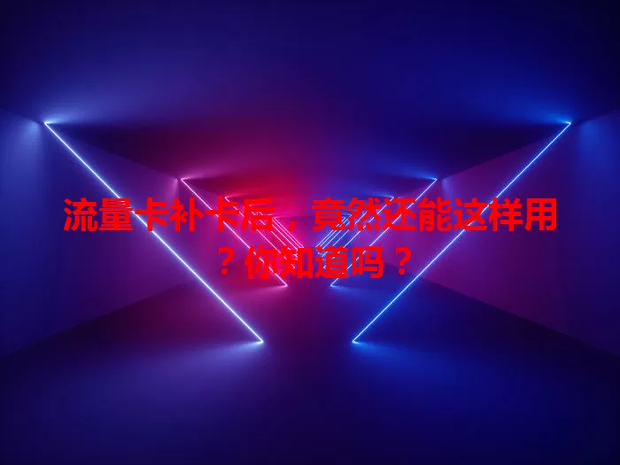 流量卡补卡后，竟然还能这样用？你知道吗？