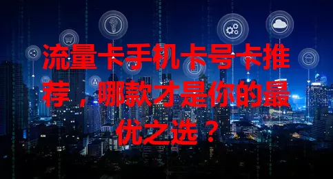 流量卡手机卡号卡推荐，哪款才是你的最优之选？