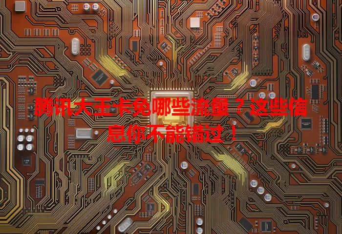 腾讯大王卡免哪些流量？这些信息你不能错过！