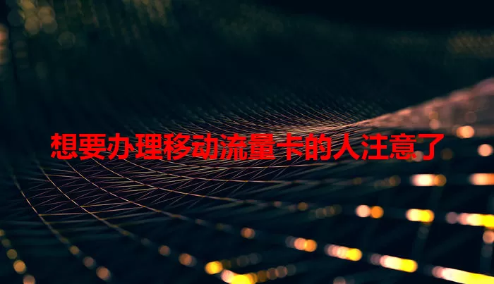 想要办理移动流量卡的人注意了