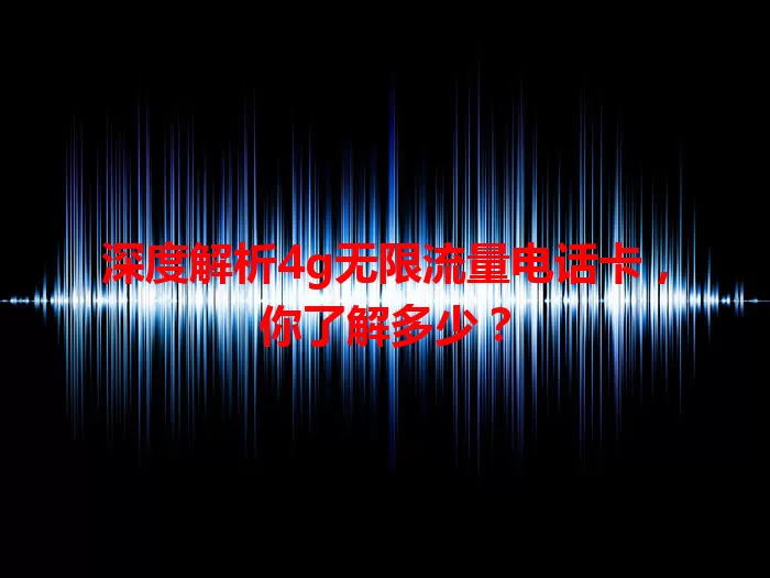 深度解析4g无限流量电话卡，你了解多少？