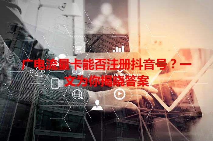 广电流量卡能否注册抖音号？一文为你揭晓答案