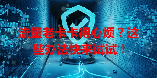 流量老卡卡得心烦？这些办法快来试试！