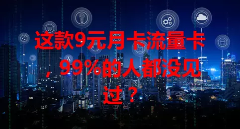 这款9元月卡流量卡，99%的人都没见过？