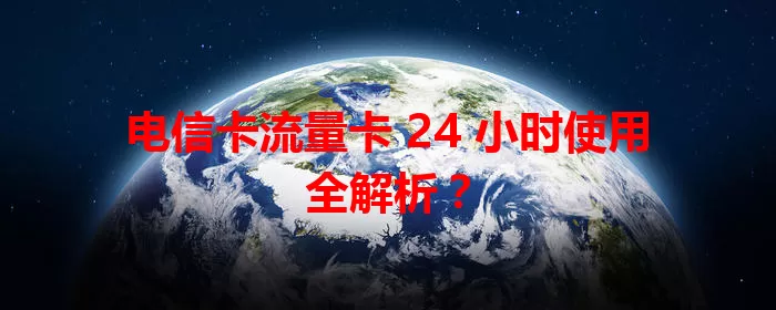 电信卡流量卡 24 小时使用全解析？