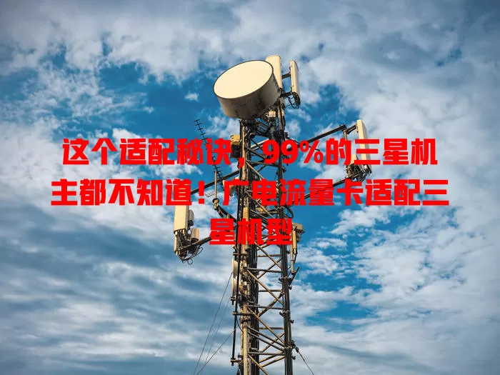 这个适配秘诀，99%的三星机主都不知道！广电流量卡适配三星机型