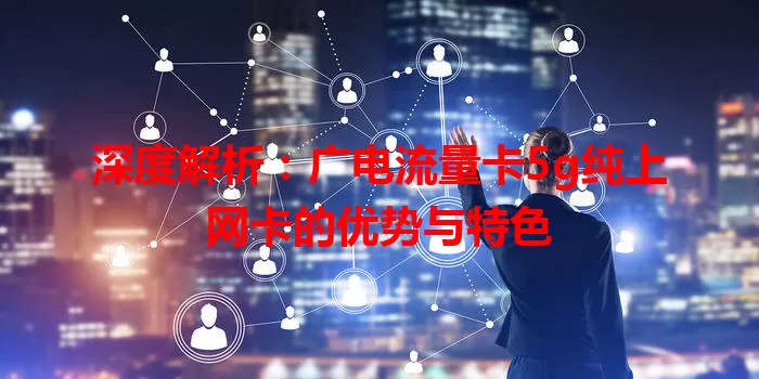 深度解析：广电流量卡5g纯上网卡的优势与特色