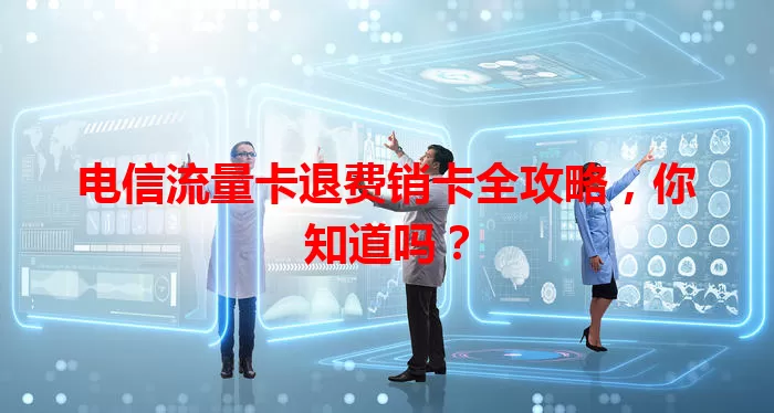 电信流量卡退费销卡全攻略，你知道吗？