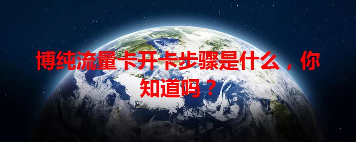 博纯流量卡开卡步骤是什么，你知道吗？