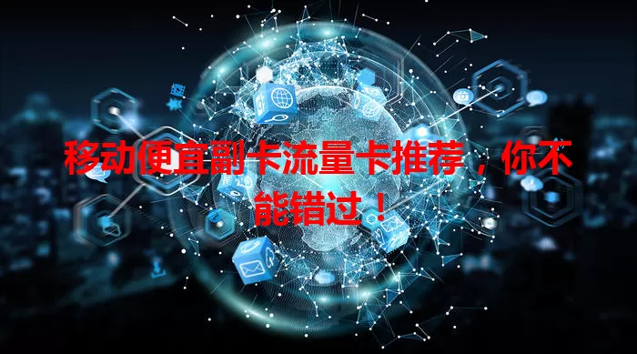 移动便宜副卡流量卡推荐，你不能错过！