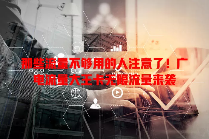 那些流量不够用的人注意了！广电流量大王卡无限流量来袭