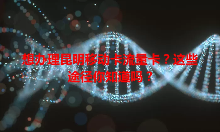 想办理昆明移动卡流量卡？这些途径你知道吗？