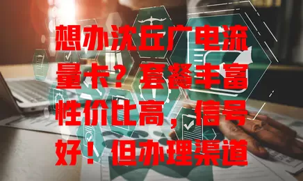 想办沈丘广电流量卡？套餐丰富性价比高，信号好！但办理渠道要选对