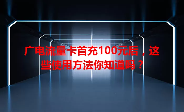 广电流量卡首充100元后，这些使用方法你知道吗？