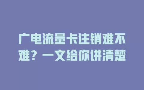 广电流量卡注销难不难？一文给你讲清楚