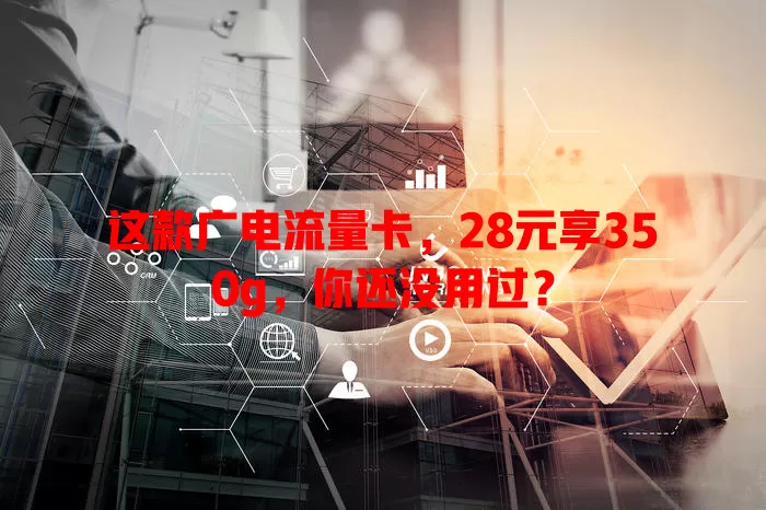这款广电流量卡，28元享350g，你还没用过？