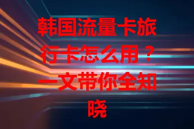 韩国流量卡旅行卡怎么用？一文带你全知晓
