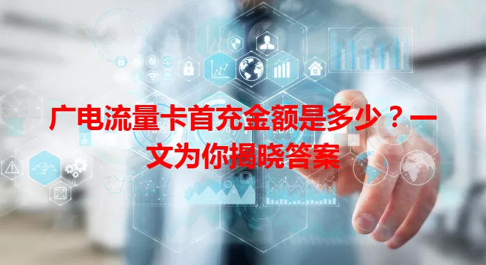 广电流量卡首充金额是多少？一文为你揭晓答案