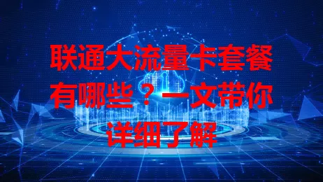 联通大流量卡套餐有哪些？一文带你详细了解