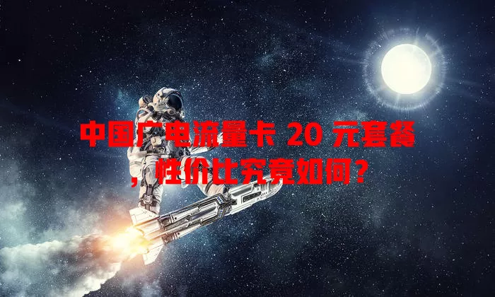 中国广电流量卡 20 元套餐，性价比究竟如何？