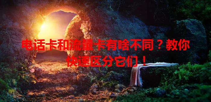 电话卡和流量卡有啥不同？教你快速区分它们！