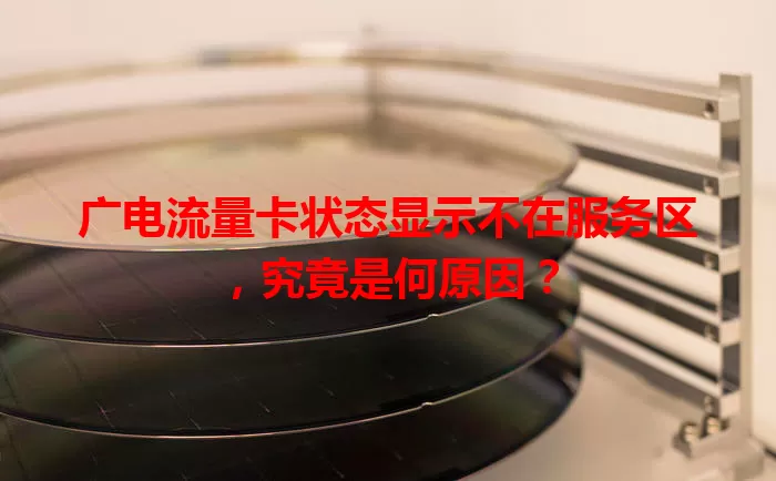 广电流量卡状态显示不在服务区，究竟是何原因？