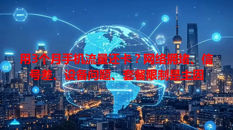 用3个月手机流量还卡？网络拥堵、信号差、设备问题、套餐限制是主因