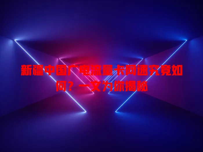 新疆中国广电流量卡网速究竟如何？一文为你揭秘