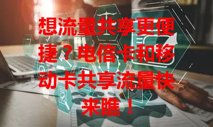 想流量共享更便捷？电信卡和移动卡共享流量快来瞧！