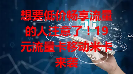 想要低价畅享流量的人注意了！19元流量卡移动米卡来袭