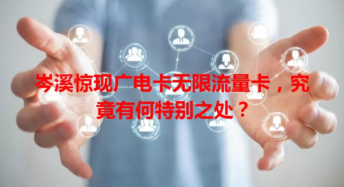 岑溪惊现广电卡无限流量卡，究竟有何特别之处？