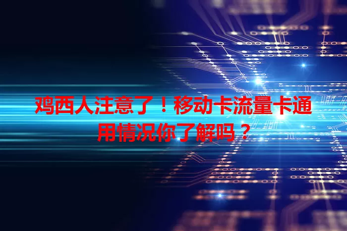 鸡西人注意了！移动卡流量卡通用情况你了解吗？