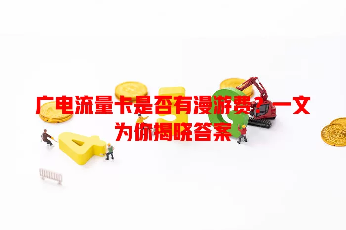 广电流量卡是否有漫游费？一文为你揭晓答案