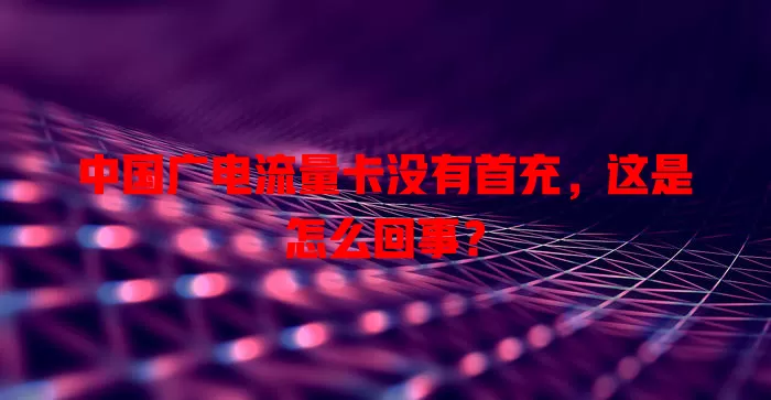 中国广电流量卡没有首充，这是怎么回事？