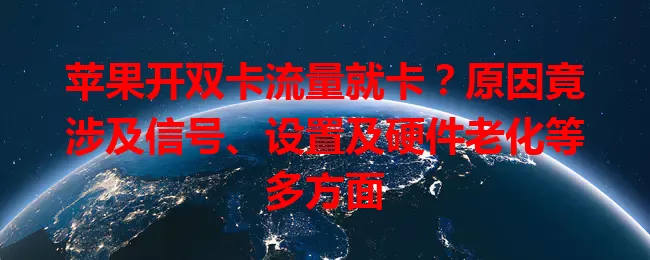 苹果开双卡流量就卡？原因竟涉及信号、设置及硬件老化等多方面