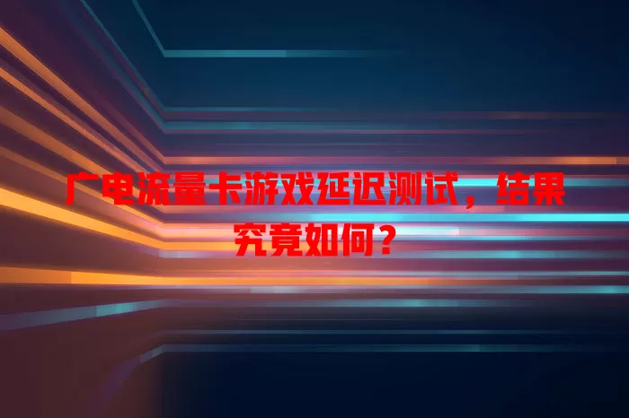 广电流量卡游戏延迟测试，结果究竟如何？