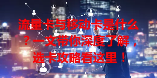 流量卡与移动卡是什么？一文带你深度了解，选卡攻略看这里！