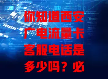你知道西安广电流量卡客服电话是多少吗？必看解答！