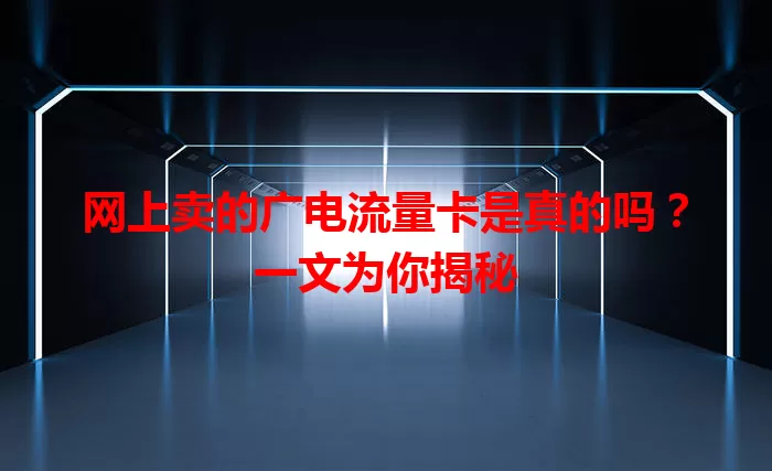 网上卖的广电流量卡是真的吗？一文为你揭秘