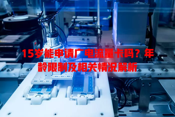 15岁能申请广电流量卡吗？年龄限制及相关情况解析