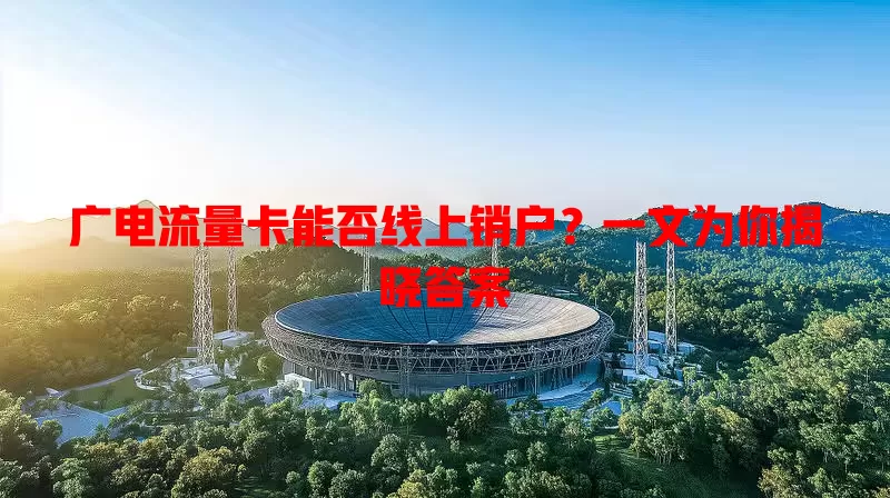 广电流量卡能否线上销户？一文为你揭晓答案