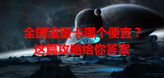 全国流量卡哪个便宜？这篇攻略给你答案