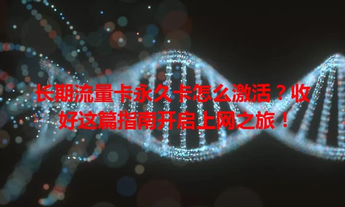 长期流量卡永久卡怎么激活？收好这篇指南开启上网之旅！