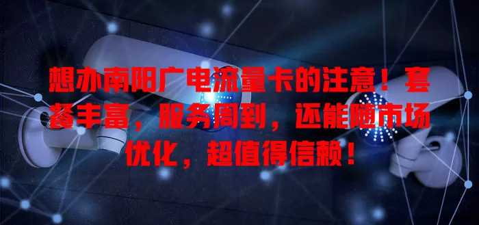 想办南阳广电流量卡的注意！套餐丰富，服务周到，还能随市场优化，超值得信赖！