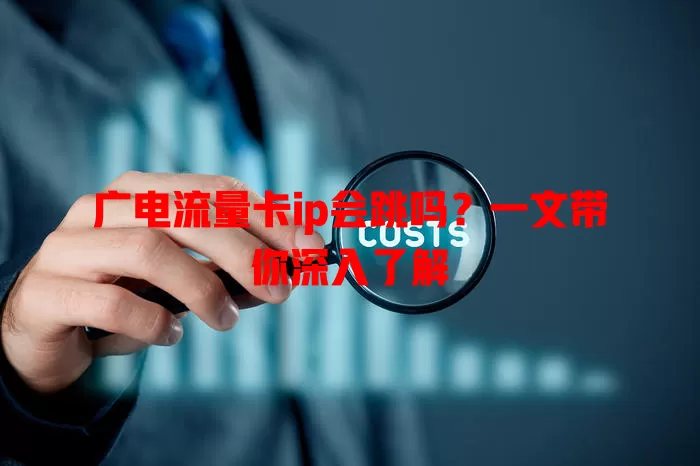 广电流量卡ip会跳吗？一文带你深入了解