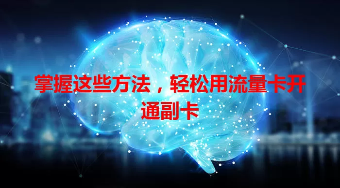 掌握这些方法，轻松用流量卡开通副卡