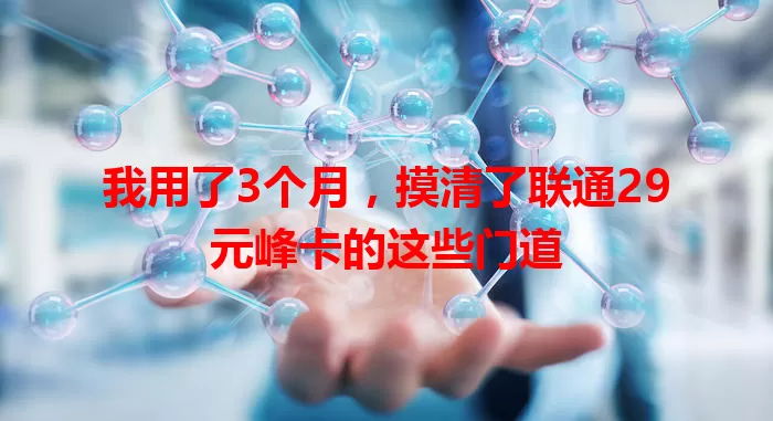 我用了3个月，摸清了联通29元峰卡的这些门道