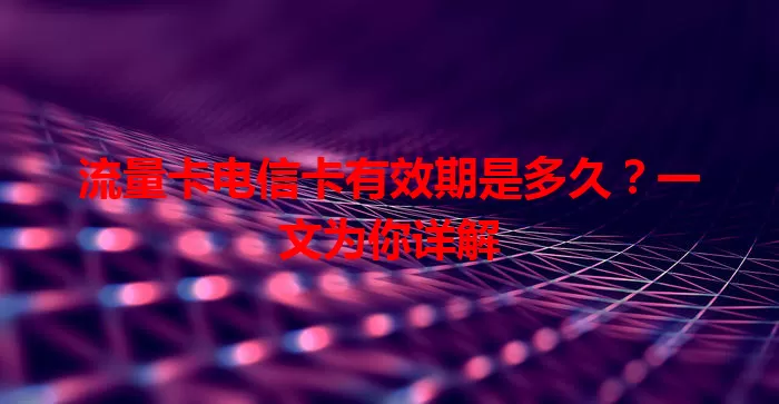 流量卡电信卡有效期是多久？一文为你详解